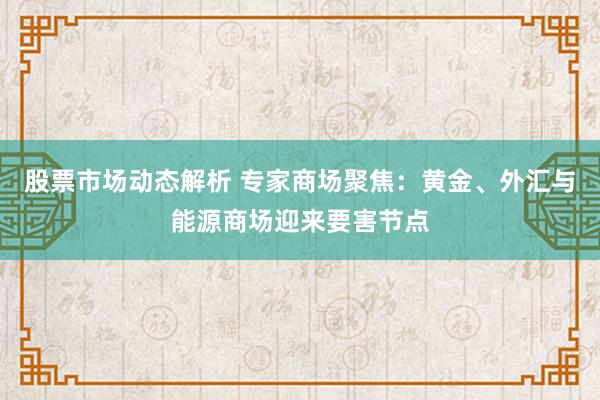 股票市场动态解析 专家商场聚焦：黄金、外汇与能源商场迎来要害节点