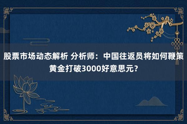 股票市场动态解析 分析师：中国往返员将如何鞭策黄金打破3000好意思元？