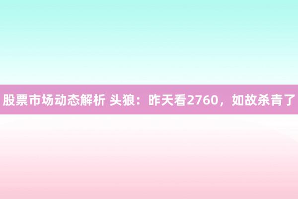 股票市场动态解析 头狼：昨天看2760，如故杀青了