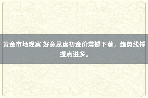 黄金市场观察 好意思盘初金价震撼下落，趋势线撑握点进多。