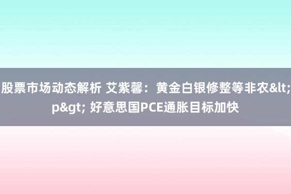 股票市场动态解析 艾紫馨：黄金白银修整等非农<p> 好意思国PCE通胀目标加快