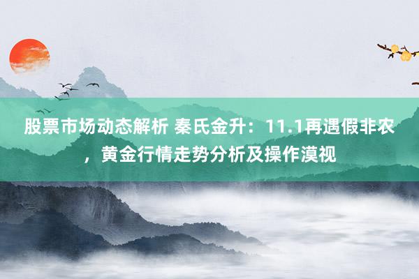 股票市场动态解析 秦氏金升：11.1再遇假非农，黄金行情走势分析及操作漠视