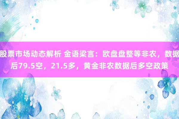 股票市场动态解析 金语梁言：欧盘盘整等非农，数据后79.5空，21.5多，黄金非农数据后多空政策