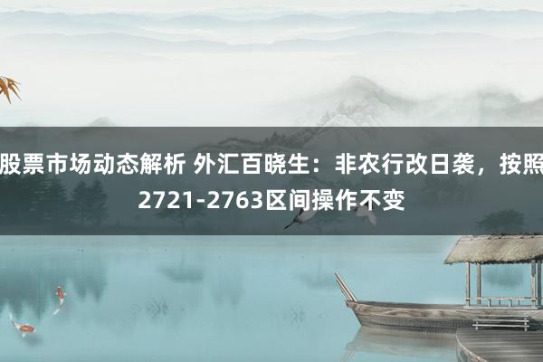 股票市场动态解析 外汇百晓生：非农行改日袭，按照2721-2763区间操作不变