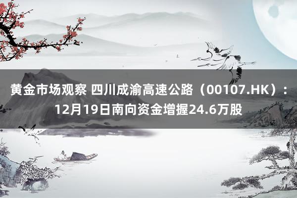 黄金市场观察 四川成渝高速公路（00107.HK）：12月19日南向资金增握24.6万股