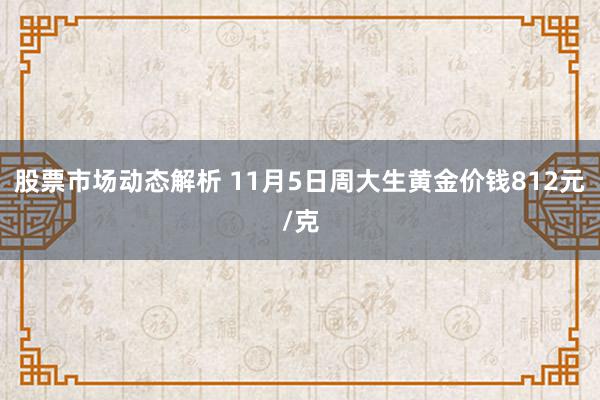 股票市场动态解析 11月5日周大生黄金价钱812元/克