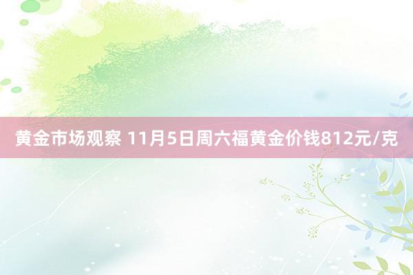 黄金市场观察 11月5日周六福黄金价钱812元/克