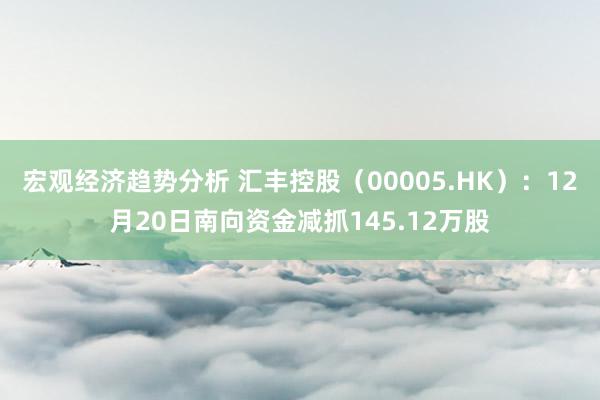 宏观经济趋势分析 汇丰控股（00005.HK）：12月20日南向资金减抓145.12万股