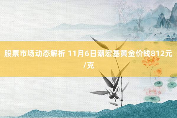 股票市场动态解析 11月6日潮宏基黄金价钱812元/克