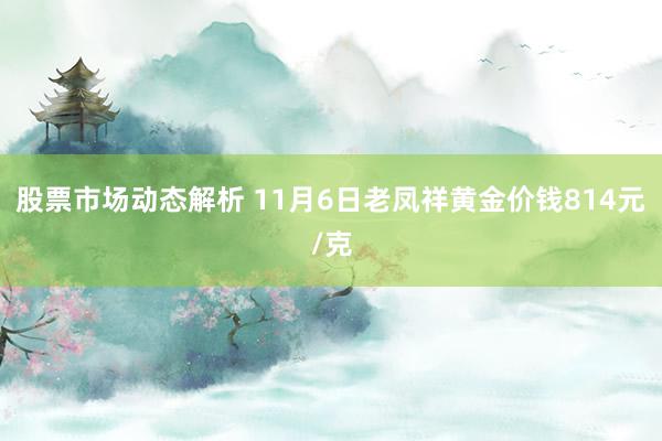 股票市场动态解析 11月6日老凤祥黄金价钱814元/克