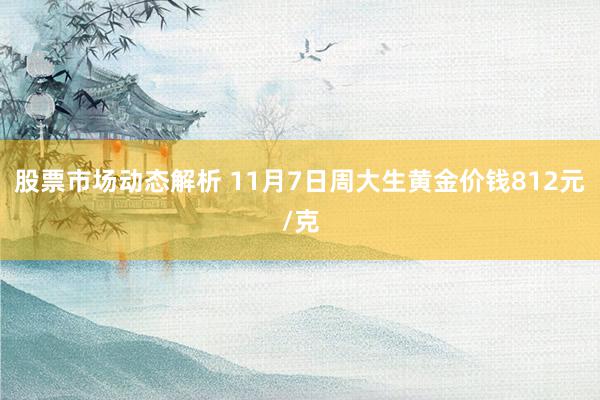 股票市场动态解析 11月7日周大生黄金价钱812元/克