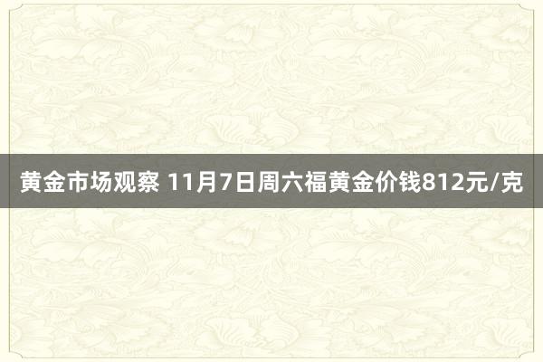 黄金市场观察 11月7日周六福黄金价钱812元/克