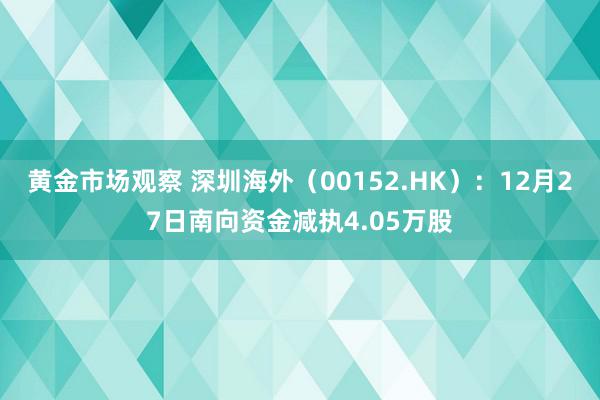 黄金市场观察 深圳海外（00152.HK）：12月27日南向资金减执4.05万股