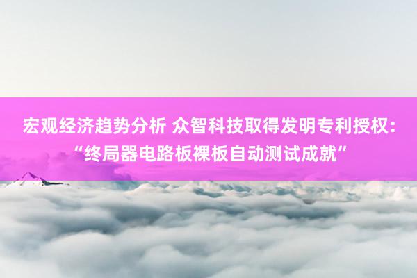 宏观经济趋势分析 众智科技取得发明专利授权：“终局器电路板裸板自动测试成就”