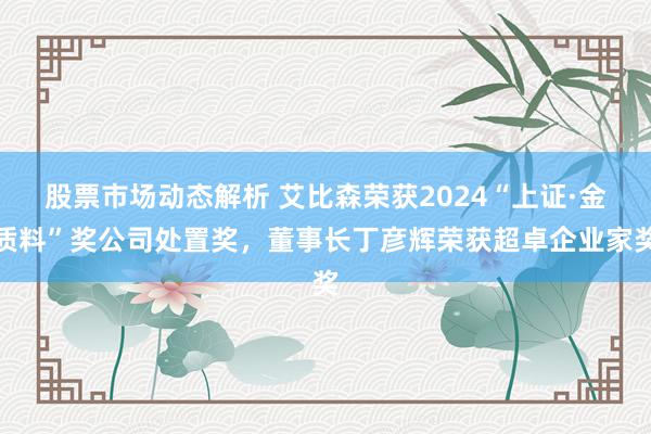 股票市场动态解析 艾比森荣获2024“上证·金质料”奖公司处置奖，董事长丁彦辉荣获超卓企业家奖