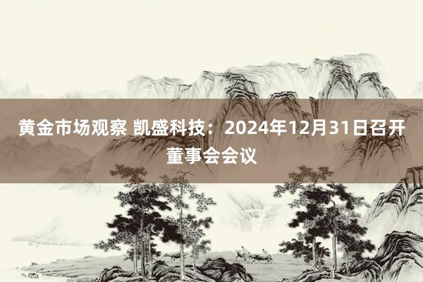 黄金市场观察 凯盛科技：2024年12月31日召开董事会会议