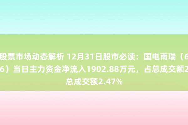 股票市场动态解析 12月31日股市必读：国电南瑞（600406）当日主力资金净流入1902.88万元，占总成交额2.47%