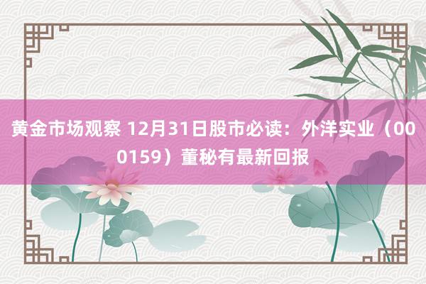 黄金市场观察 12月31日股市必读：外洋实业（000159）董秘有最新回报