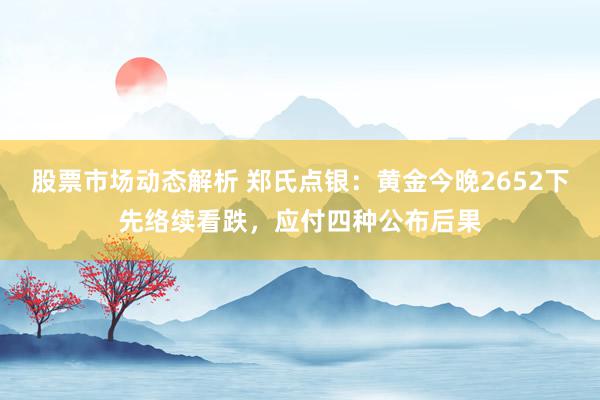 股票市场动态解析 郑氏点银：黄金今晚2652下先络续看跌，应付四种公布后果