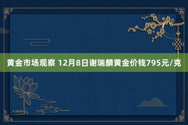 黄金市场观察 12月8日谢瑞麟黄金价钱795元/克