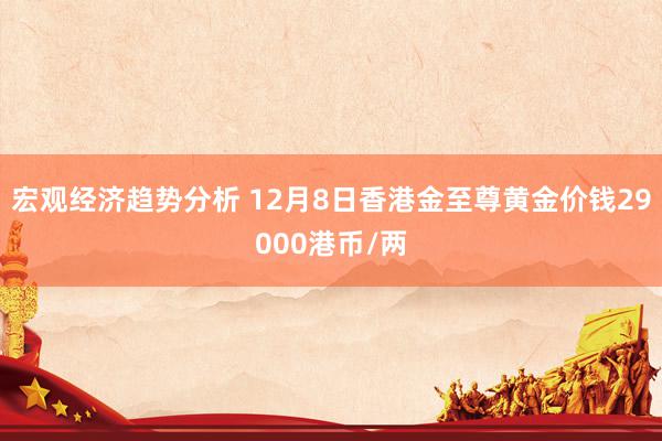 宏观经济趋势分析 12月8日香港金至尊黄金价钱29000港币/两