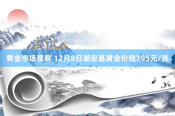 黄金市场观察 12月8日潮宏基黄金价钱795元/克