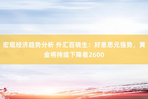 宏观经济趋势分析 外汇百晓生：好意思元强势，黄金将持续下降看2600