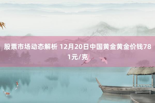 股票市场动态解析 12月20日中国黄金黄金价钱781元/克