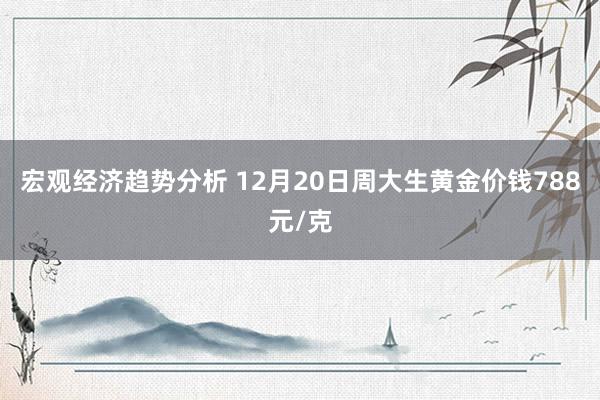 宏观经济趋势分析 12月20日周大生黄金价钱788元/克