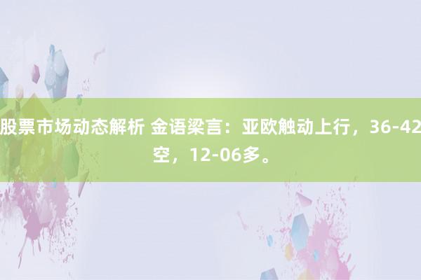 股票市场动态解析 金语梁言：亚欧触动上行，36-42空，12-06多。