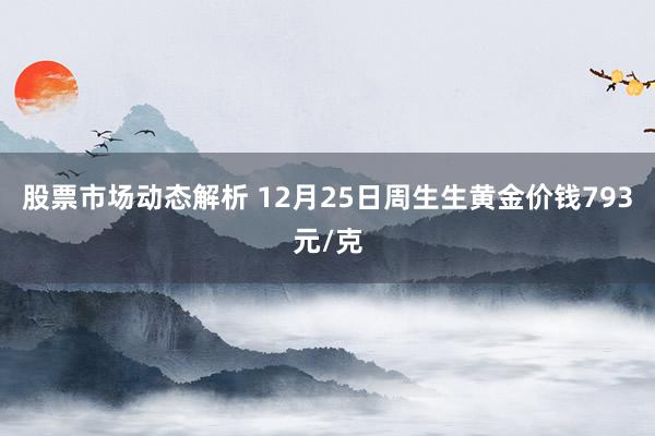 股票市场动态解析 12月25日周生生黄金价钱793元/克