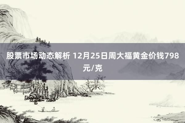 股票市场动态解析 12月25日周大福黄金价钱798元/克