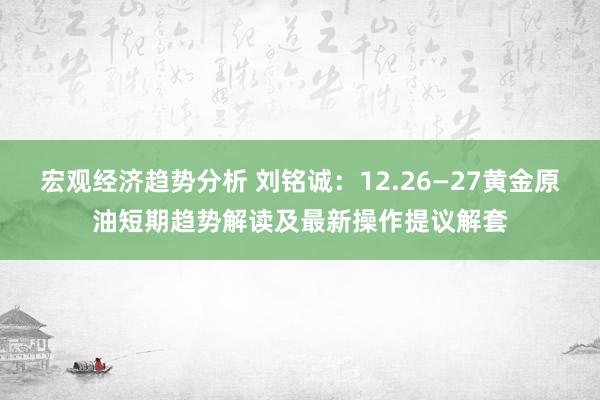 宏观经济趋势分析 刘铭诚：12.26—27黄金原油短期趋势解读及最新操作提议解套