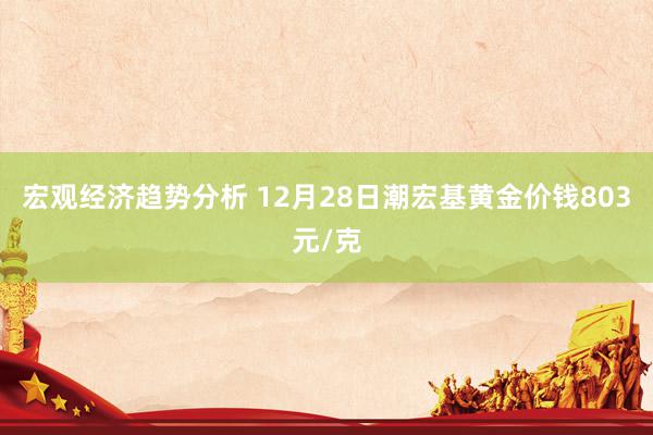 宏观经济趋势分析 12月28日潮宏基黄金价钱803元/克