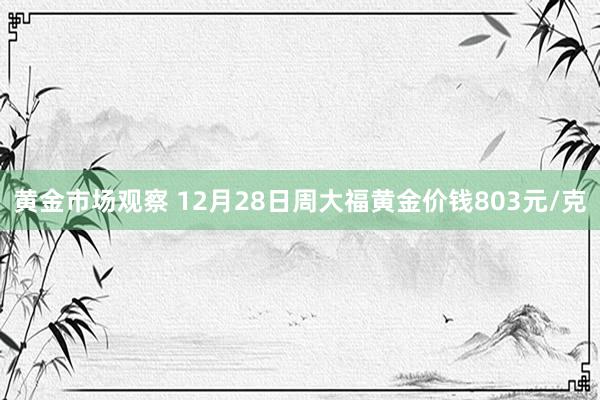 黄金市场观察 12月28日周大福黄金价钱803元/克