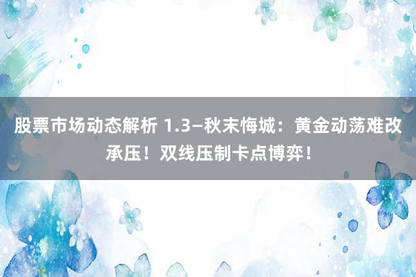 股票市场动态解析 1.3—秋末悔城：黄金动荡难改承压！双线压制卡点博弈！