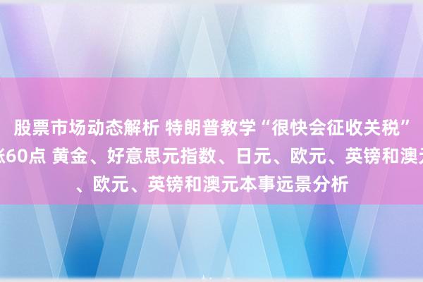 股票市场动态解析 特朗普教学“很快会征收关税”、好意思元大涨60点 黄金、好意思元指数、日元、欧元、英镑和澳元本事远景分析