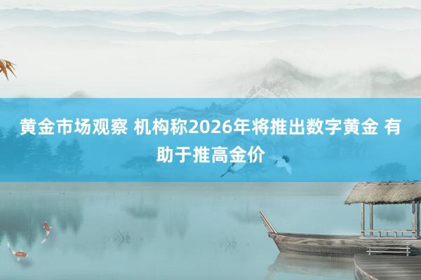 黄金市场观察 机构称2026年将推出数字黄金 有助于推高金价