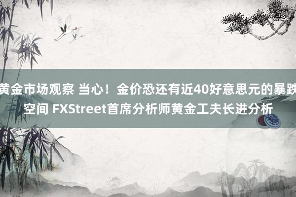 黄金市场观察 当心！金价恐还有近40好意思元的暴跌空间 FXStreet首席分析师黄金工夫长进分析