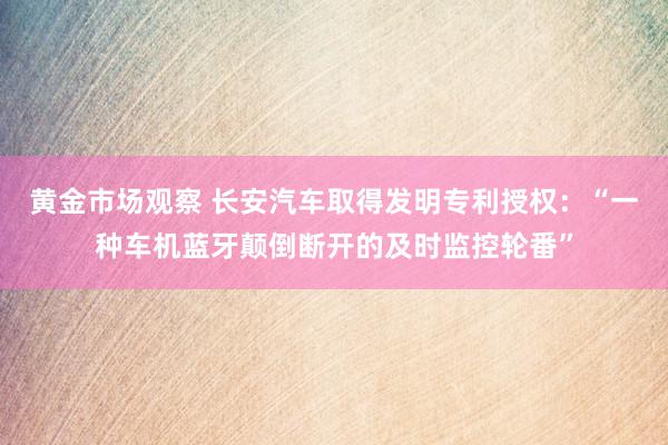 黄金市场观察 长安汽车取得发明专利授权：“一种车机蓝牙颠倒断开的及时监控轮番”