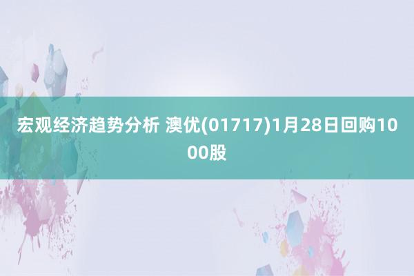 宏观经济趋势分析 澳优(01717)1月28日回购1000股