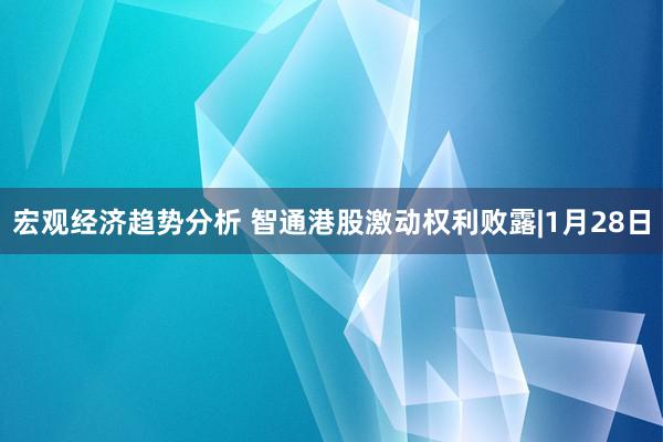 宏观经济趋势分析 智通港股激动权利败露|1月28日