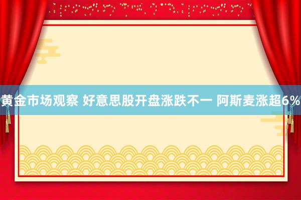 黄金市场观察 好意思股开盘涨跌不一 阿斯麦涨超6%