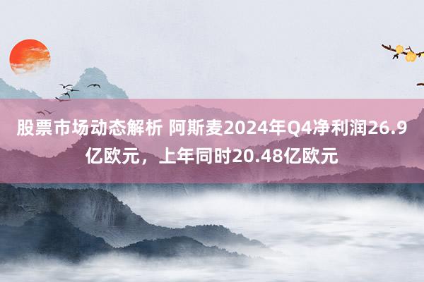 股票市场动态解析 阿斯麦2024年Q4净利润26.9亿欧元，上年同时20.48亿欧元