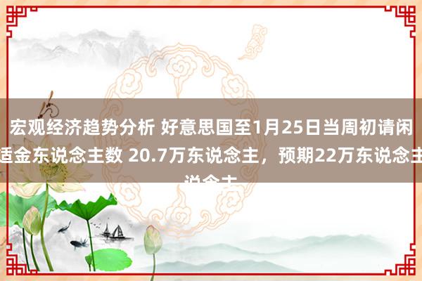 宏观经济趋势分析 好意思国至1月25日当周初请闲适金东说念主数 20.7万东说念主，预期22万东说念主