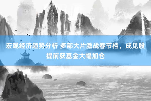 宏观经济趋势分析 多部大片激战春节档，成见股提前获基金大幅加仓