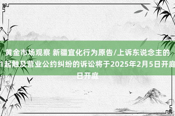 黄金市场观察 新疆宜化行为原告/上诉东说念主的1起触及营业公约纠纷的诉讼将于2025年2月5日开庭