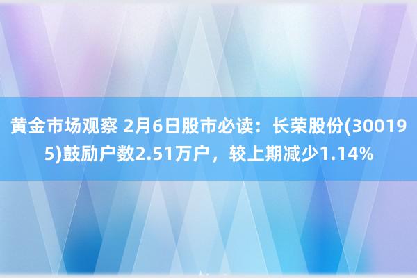 黄金市场观察 2月6日股市必读：长荣股份(300195)鼓励户数2.51万户，较上期减少1.14%