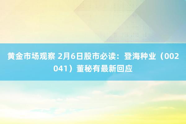 黄金市场观察 2月6日股市必读：登海种业（002041）董秘有最新回应