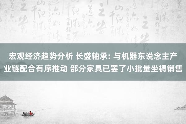 宏观经济趋势分析 长盛轴承: 与机器东说念主产业链配合有序推动 部分家具已罢了小批量坐褥销售